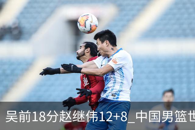 吴前18分赵继伟12+8 中国男篮世预赛力克伊朗